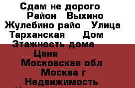 Сдам не дорого  › Район ­ Выхино-Жулебино райо › Улица ­ Тарханская,  › Дом ­ 4 › Этажность дома ­ 10 › Цена ­ 21 000 - Московская обл., Москва г. Недвижимость » Квартиры аренда   . Московская обл.